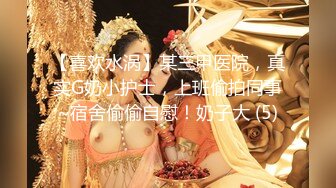 【喜欢水涡】某三甲医院，真实G奶小护士，上班偷拍同事~宿舍偷偷自慰！奶子大 (5)