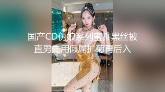 国产CD伪娘系列蜜雅黑丝被直男先用假屌扩菊再后入