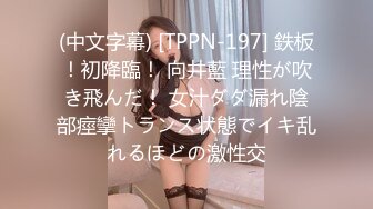 (中文字幕) [TPPN-197] 鉄板！初降臨！ 向井藍 理性が吹き飛んだ！ 女汁ダダ漏れ陰部痙攣トランス状態でイキ乱れるほどの激性交