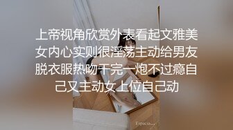 上帝视角欣赏外表看起文雅美女内心实则很淫荡主动给男友脱衣服热吻干完一炮不过瘾自己又主动女上位自己动