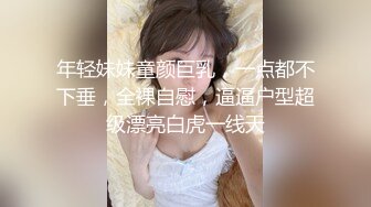 年轻妹妹童颜巨乳，一点都不下垂，全裸自慰，逼逼户型超级漂亮白虎一线天