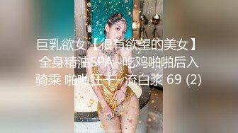 巨乳欲女【很有欲望的美女】全身精油SPA~吃鸡啪啪后入骑乘 啪啪狂干~流白浆 69 (2)