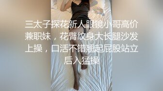 三太子探花新人眼镜小哥高价兼职妹，花臂纹身大长腿沙发上操，口活不错翘起屁股站立后入猛操