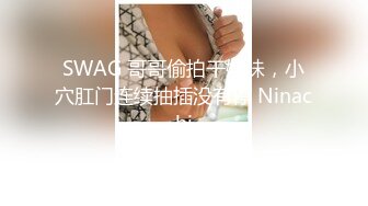 SWAG 哥哥偷拍干妹妹，小穴肛门连续抽插没有停 Ninachi