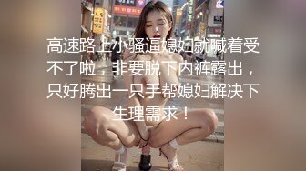 高速路上小骚逼媳妇就喊着受不了啦，非要脱下内裤露出，只好腾出一只手帮媳妇解决下生理需求！