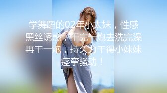 学舞蹈的02年小太妹，性感黑丝诱惑，干完一炮去洗完澡再干一炮，持久力干得小妹妹痉挛骚动！