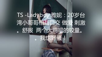 TS -Ladyboy 雅妮：20岁台湾小哥哥相互口交 做爱 刺激。舒服  两个大鸡吧的较量。。我也好骚！