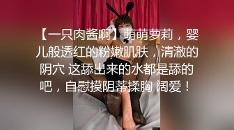 【一只肉酱啊】萌萌萝莉，婴儿般透红的粉嫩肌肤，清澈的阴穴 这舔出来的水都是舔的吧，自慰摸阴蒂揉胸 阔爱！