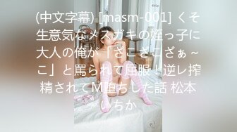 (中文字幕) [masm-001] くそ生意気なメスガキの姪っ子に大人の俺が「ざこざこざぁ～こ」と罵られて屈服！逆レ搾精されてM堕ちした話 松本いちか